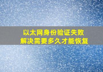 以太网身份验证失败 解决需要多久才能恢复